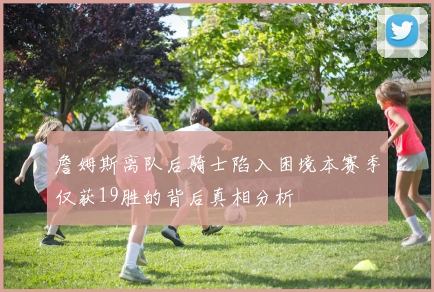 詹姆斯离队后骑士陷入困境本赛季仅获19胜的背后真相分析