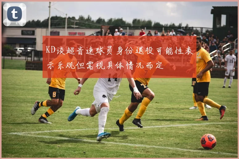 KD谈超音速球员身份退役可能性表示乐观但需视具体情况而定
