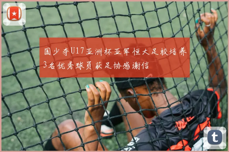 国少夺U17亚洲杯亚军恒大足校培养3名优秀球员获足协感谢信