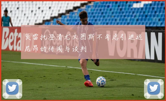 莫雷托澄清尤文图斯不考虑引进迈尼昂的传闻与谈判
