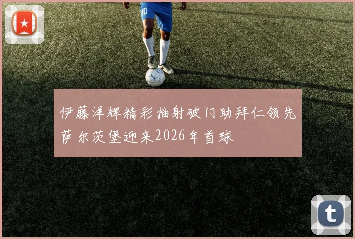 伊藤洋辉精彩抽射破门助拜仁领先萨尔茨堡迎来2026年首球