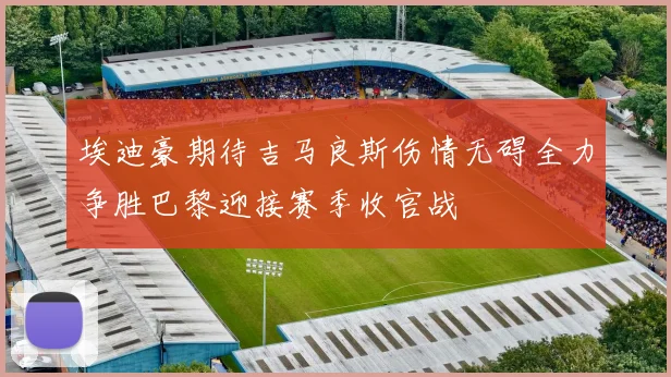 埃迪豪期待吉马良斯伤情无碍全力争胜巴黎迎接赛季收官战