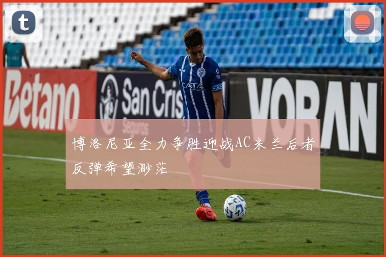 博洛尼亚全力争胜迎战AC米兰后者反弹希望渺茫