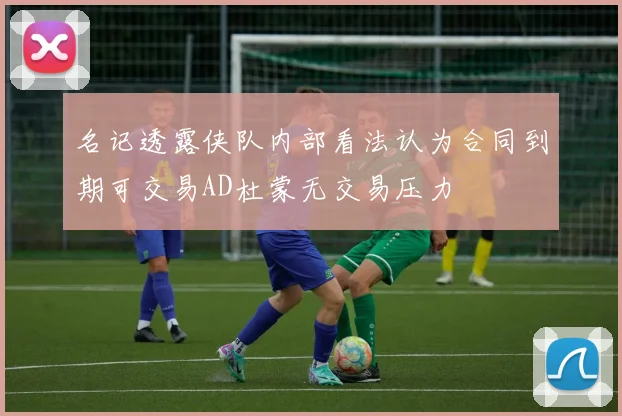 名记透露侠队内部看法认为合同到期可交易AD杜蒙无交易压力