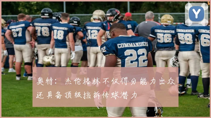 奥特：杰伦格林不仅得分能力出众还具备顶级挡拆传球潜力