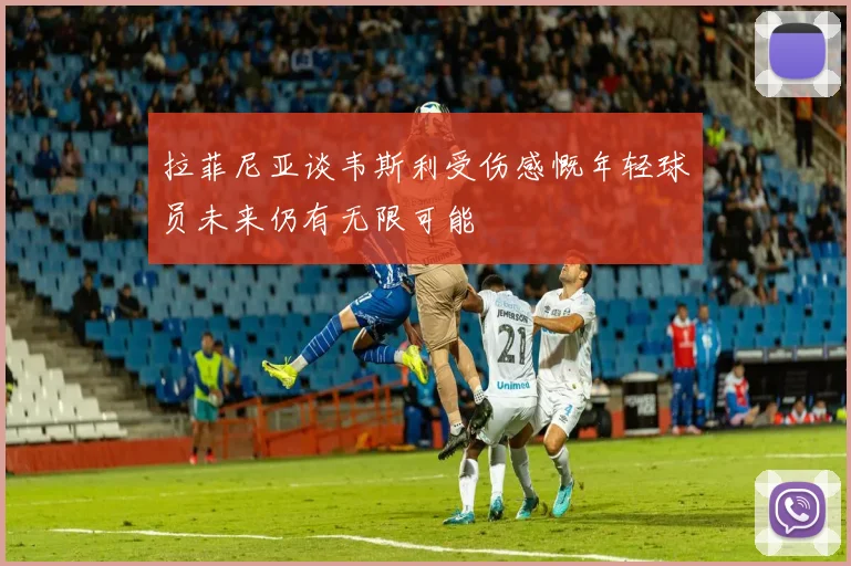 拉菲尼亚谈韦斯利受伤感慨年轻球员未来仍有无限可能