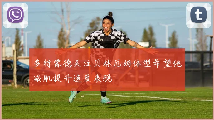 多特蒙德关注贝林厄姆体型希望他减肌提升速度表现