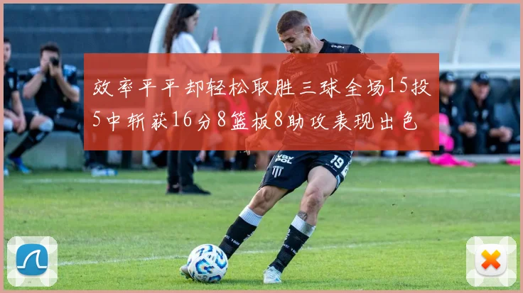 效率平平却轻松取胜三球全场15投5中斩获16分8篮板8助攻表现出色