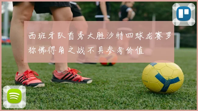 西班牙队首秀大胜沙特四球龙赛罗称佛得角之战不具参考价值