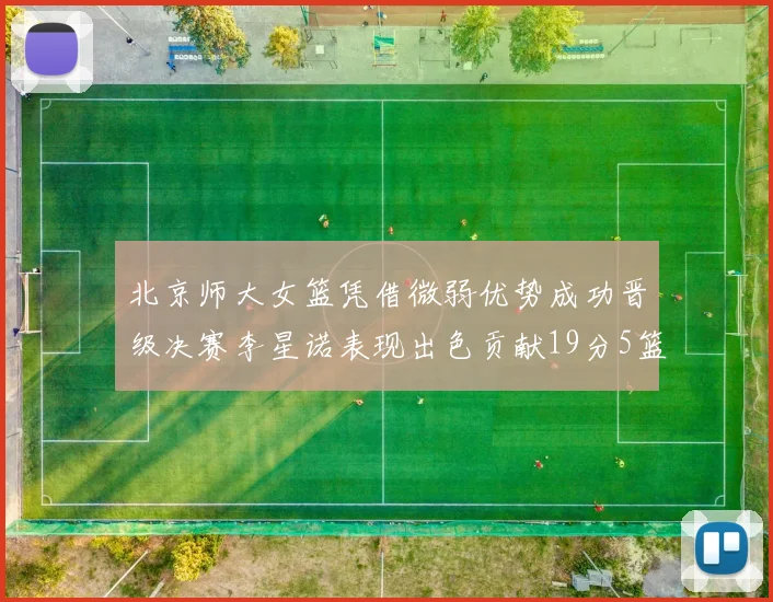 北京师大女篮凭借微弱优势成功晋级决赛李星诺表现出色贡献19分5篮板