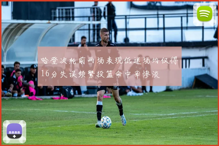 哈登次轮前两场表现低迷场均仅得16分失误频繁投篮命中率惨淡