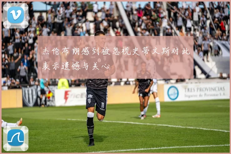 杰伦布朗感到被忽视史蒂文斯对此表示遗憾与关心