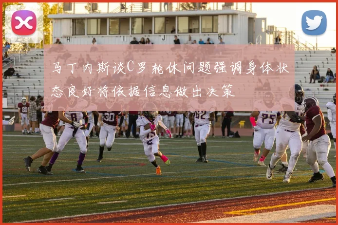 马丁内斯谈C罗轮休问题强调身体状态良好将依据信息做出决策