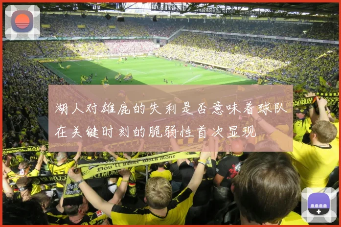 湖人对雄鹿的失利是否意味着球队在关键时刻的脆弱性首次显现