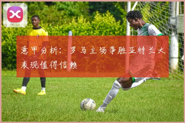 意甲分析：罗马主场争胜亚特兰大表现值得信赖