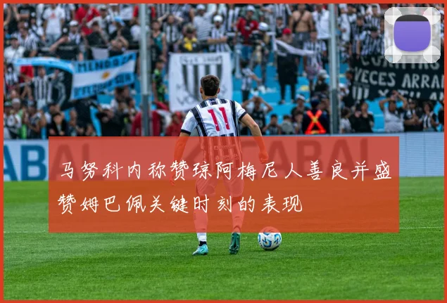 马努科内称赞琼阿梅尼人善良并盛赞姆巴佩关键时刻的表现