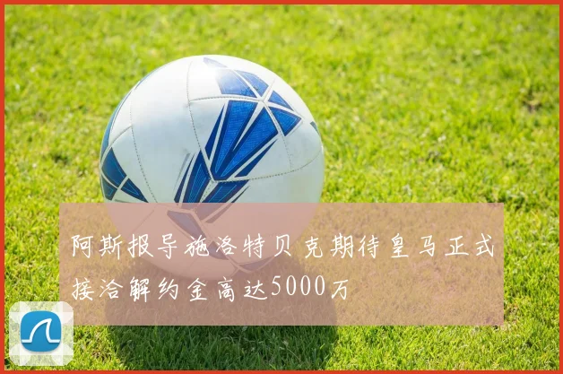 阿斯报导施洛特贝克期待皇马正式接洽解约金高达5000万
