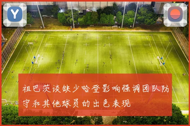 祖巴茨谈缺少哈登影响强调团队防守和其他球员的出色表现
