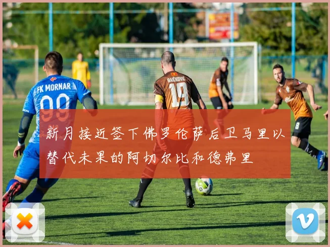 新月接近签下佛罗伦萨后卫马里以替代未果的阿切尔比和德弗里