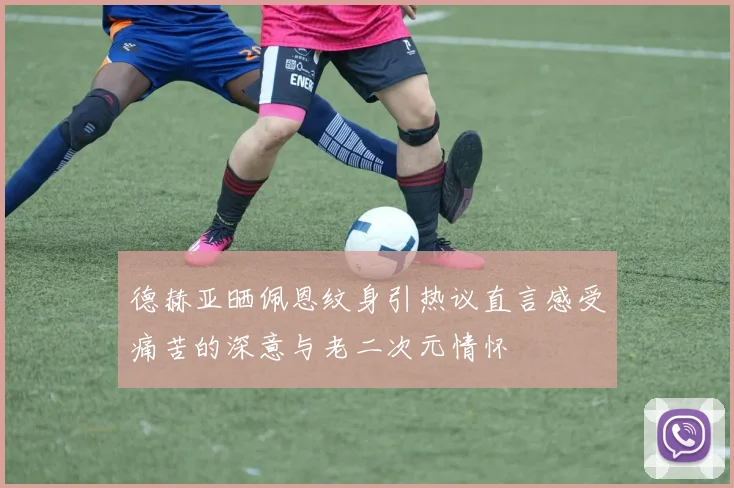 德赫亚晒佩恩纹身引热议直言感受痛苦的深意与老二次元情怀