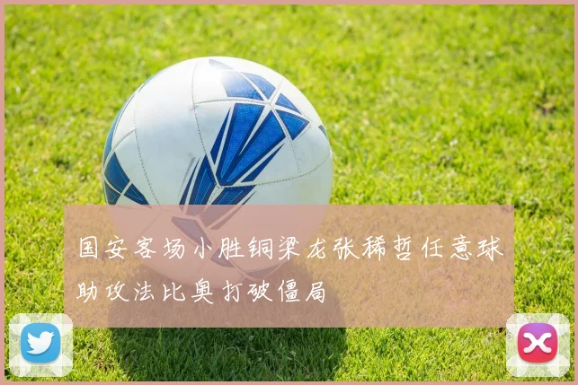 国安客场小胜铜梁龙张稀哲任意球助攻法比奥打破僵局