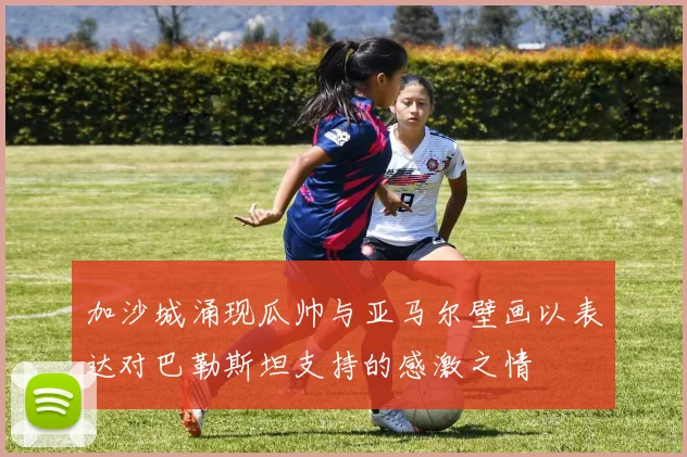 加沙城涌现瓜帅与亚马尔壁画以表达对巴勒斯坦支持的感激之情