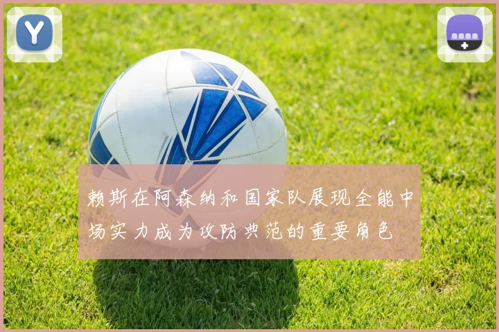 赖斯在阿森纳和国家队展现全能中场实力成为攻防典范的重要角色
